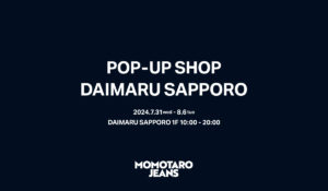 【MOMOTARO JEANS】 MOMOTARO JEANSが大丸札幌店にて 2024年8月6日（火）まで、7日間限定のPOP UP SHOPをオープン